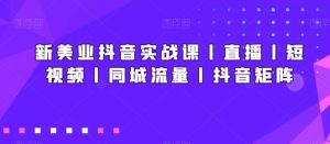 新美业抖音实战课丨直播丨短视频丨同城流量丨抖音矩阵-则成副业项目资源站