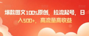 爆款图文100%原创，拉流起号，日入500+，高流量高收益【揭秘】-则成副业项目资源站