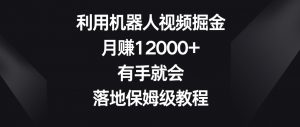 利用机器人视频掘金，月赚12000+，有手就会，落地保姆级教程【揭秘】-则成副业项目资源站