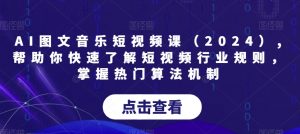 AI图文音乐短视频课（2024）,帮助你快速了解短视频行业规则，掌握热门算法机制-则成副业项目资源站