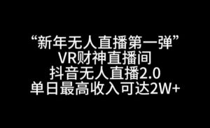 “新年无人直播第一弹“VR财神直播间,抖音无人直播2.0,单日最高收入可达2W+【揭秘】-则成副业项目资源站