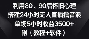 利用80、90后怀旧心理，搭建24小时无人直播撸音浪，单场5小时收益3500+（教程+软件）【揭秘】-则成副业项目资源站