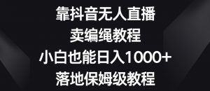 靠抖音无人直播，卖编绳教程，小白也能日入1000+，落地保姆级教程【揭秘】-则成副业项目资源站