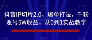 抖音IP切片2.0,爆单打法,千粉账号5W收益,从0到1实战教学【揭秘】-则成副业项目资源站