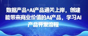 数据产品+AI产品通关上岸,创建能带来商业价值的AI产品,学习AI产品开发流程-则成副业项目资源站