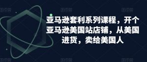 亚马逊套利系列课程，开个亚马逊美国站店铺，从美国进货，卖给美国人-则成副业项目资源站