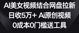 AI美女视频结合网盘拉新，日收5万+两分钟一条Ai原创视频，0成本0门槛送工具【揭秘】-则成副业项目资源站