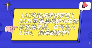 【AI冷知识带货项目】2024零基础玩转AI冷知识视频带货,单号日入659+,保姆级教学【揭秘】-则成副业项目资源站