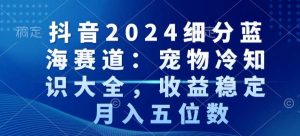 抖音2024细分蓝海赛道：宠物冷知识大全，收益稳定，月入五位数【揭秘】-则成副业项目资源站