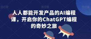 人人都能开发产品的AI编程课,开启你的ChatGPT编程的奇妙之旅-则成副业项目资源站