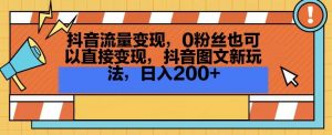 抖音流量变现,0粉丝也可以直接变现,抖音图文新玩法,日入200+【揭秘】-则成副业项目资源站