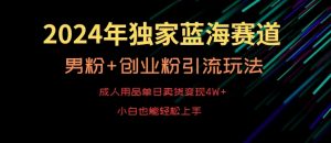 2024年独家蓝海赛道，成人用品单日卖货变现4W+，男粉+创业粉引流玩法，不愁搞不到流量【揭秘】-则成副业项目资源站