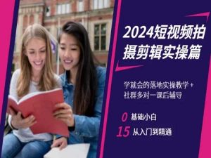 2024短视频拍摄剪辑实操篇，学就会的落地实操教学，基础小白从入门到精通-则成副业项目资源站