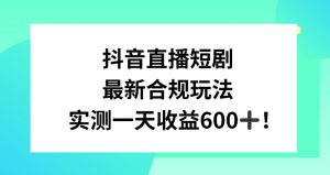 抖音直播短剧最新合规玩法，实测一天变现600+，教程+素材全解析【揭秘】-则成副业项目资源站