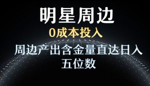 利用明星效应，0成本投入，周边产出含金量直达日入五位数【揭秘】-则成副业项目资源站