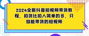 2024全新抖音短视频带货教程，拍货比拍人简单的多，只做能带货的短视频-则成副业项目资源站