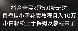 抖音全民k歌5.0新玩法,直播挂小雪花卖教程月入10万,小白轻松上手,保姆及教程来了【揭秘】-则成副业项目资源站