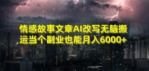 情感故事文章AI改写无脑搬运当个副业也能月入6000+【揭秘】-则成副业项目资源站