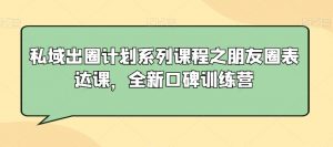 私域出圈计划系列课程之朋友圈表达课,全新口碑训练营-则成副业项目资源站