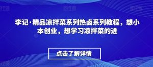 李记·精品凉拌菜系列热卤系列教程，想小本创业，想学习凉拌菜的进-则成副业项目资源站