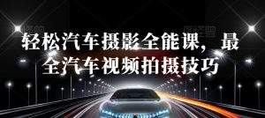 轻松汽车摄影全能课,最全汽车视频拍摄技巧-则成副业项目资源站