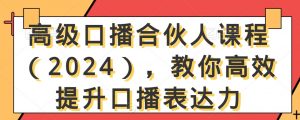 高级口播合伙人课程(2024),教你高效提升口播表达力-则成副业项目资源站