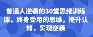 普通人逆袭的30堂思维训练课，​终身受用的思维，提升认知，实现逆袭-则成副业项目资源站