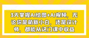 3天掌握AI绘图+AI视频,无论你是萌新小白,还是设计师,都能从这门课中收益-则成副业项目资源站