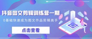 抖音图文剪辑训练营一期，0基础快速成为图文作品剪辑高手-则成副业项目资源站