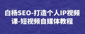 白杨SEO-打造个人IP视频课-短视频自媒体教程-则成副业项目资源站