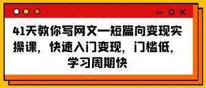 41天教你写网文—短篇向变现实操课，快速入门变现，门槛低，学习周期快-则成副业项目资源站