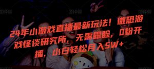 24年小游戏直播最新玩法!微恐游戏怪谈研究所,无需露脸,0粉开播,小白轻松月入5W+【揭秘】-则成副业项目资源站