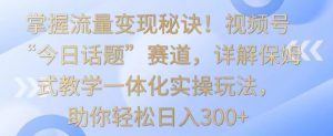 掌握流量变现秘诀!视频号“今日话题”赛道,详解保姆式教学一体化实操玩法,助你轻松日入300+【揭秘】-则成副业项目资源站