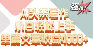 单片文章收益4000+！AI头条写作，小白轻松上手【揭秘】-则成副业项目资源站