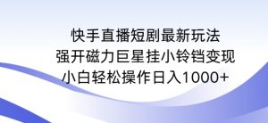 快手直播短剧最新玩法，强开磁力巨星挂小铃铛变现，小白轻松操作日入1000+【揭秘】-则成副业项目资源站