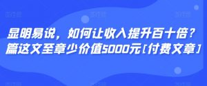 显明易说，如何让收入提升百十倍？‮篇这‬文‮至章‬少价值5000元[付费文章]-则成副业项目资源站