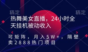 热舞美女直播，24小时全天挂机被动收入，可矩阵，月入5W+，隔壁卖2888热门项目【揭秘】-则成副业项目资源站