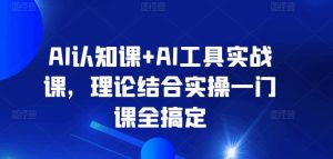AI认知课+AI工具实战课，理论结合实操一门课全搞定-则成副业项目资源站