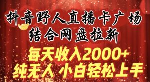每天收入2000+,抖音野人直播卡广场,结合网盘拉新,纯无人,小白轻松上手【揭秘】-则成副业项目资源站
