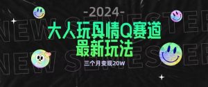 全新大人玩具情Q赛道合规新玩法，公转私域不封号流量多渠道变现，三个月变现20W【揭秘】-则成副业项目资源站