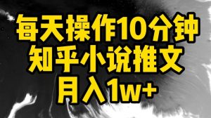 每天操作10分钟，知乎小说推文月入1w+【揭秘】-则成副业项目资源站