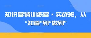 知识营销训练营·实战班,从“知道”到“做到”-则成副业项目资源站