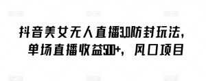 抖音美女无人直播3.0防封玩法，单场直播收益500+，风口项目【揭秘】-则成副业项目资源站