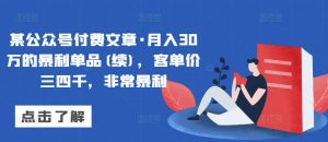 某公众号付费文章·月入30万的暴利单品(续)，客单价三四千，非常暴利-则成副业项目资源站