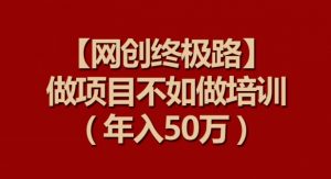 【网创终极路】做项目不如做项目培训，年入50万【揭秘】-则成副业项目资源站