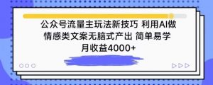 公众号流量主玩法新技巧，利用AI做情感类文案无脑式产出，简单易学，月收益4000+【揭秘】-则成副业项目资源站
