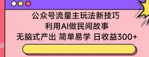 公众号流量主玩法新技巧,利用AI做民间故事 ,无脑式产出,简单易学,日收益300+【揭秘】-则成副业项目资源站
