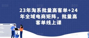 23年淘系批量高客单+24年全域电商矩阵,批量高客单线上课-则成副业项目资源站