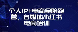 个人IP+电商全陪跑营，自媒体小红书电商培训-则成副业项目资源站