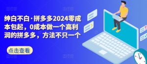 拼多多2024零成本包起,0成本做一个高利润的拼多多,方法不只一个-则成副业项目资源站